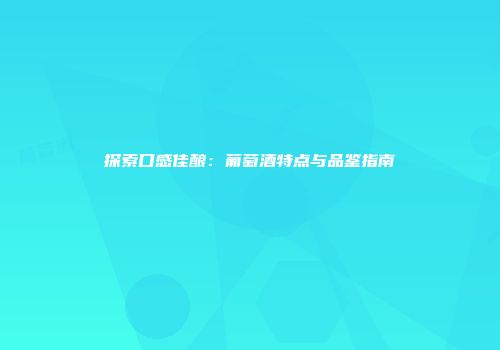 探索口感佳酿：葡萄酒特点与品鉴指南