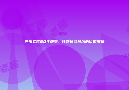 沪州老窖90年酿制：稀缺珍品背后的价值解析