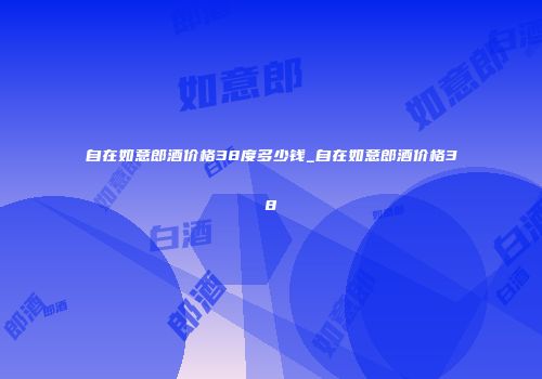 自在如意郎酒价格38度多少钱_自在如意郎酒价格38