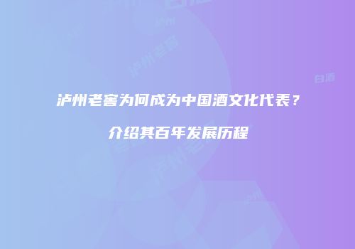 泸州老窖为何成为中国酒文化代表？介绍其百年发展历程