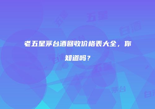 老五星茅台酒回收价格表大全，你知道吗？