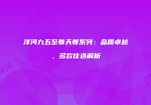 洋河九五至尊天尊系列：品质卓越，多款佳选解析
