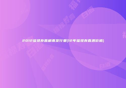 2012福禄寿喜邮票发行量(12年福禄寿喜酒价格)