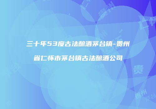 三十年53度古法酿酒茅台镇-贵州省仁怀市茅台镇古法酿酒公司