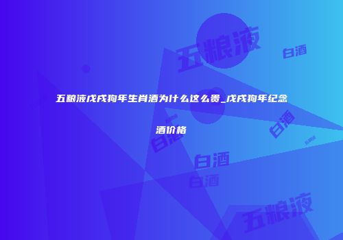 五粮液戊戌狗年生肖酒为什么这么贵_戊戌狗年纪念酒价格