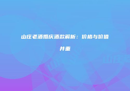 山庄老酒婚庆酒款解析：价格与价值并重