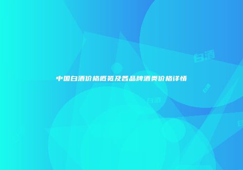 中国白酒价格概览及各品牌酒类价格详情