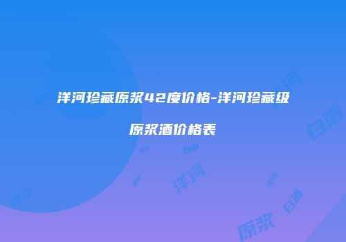洋河珍藏原浆42度价格-洋河珍藏级原浆酒价格表