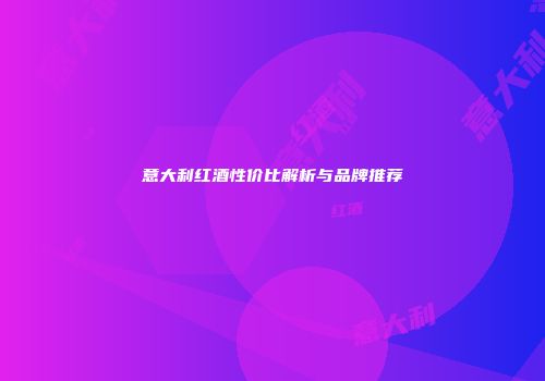 意大利红酒性价比解析与品牌推荐