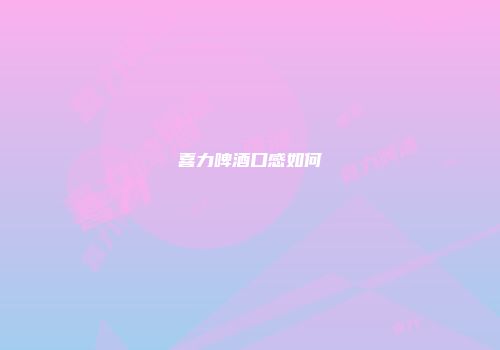 喜力啤酒口感如何