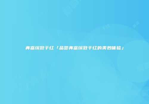 奔富缤致干红「品尝奔富缤致干红的美妙体验」
