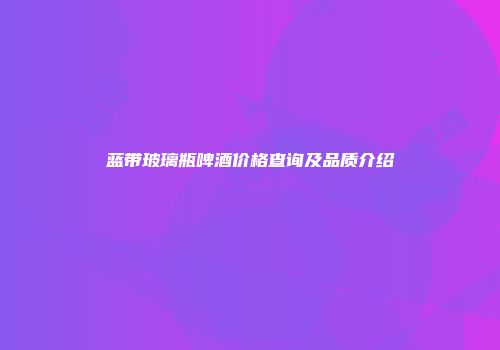 蓝带玻璃瓶啤酒价格查询及品质介绍
