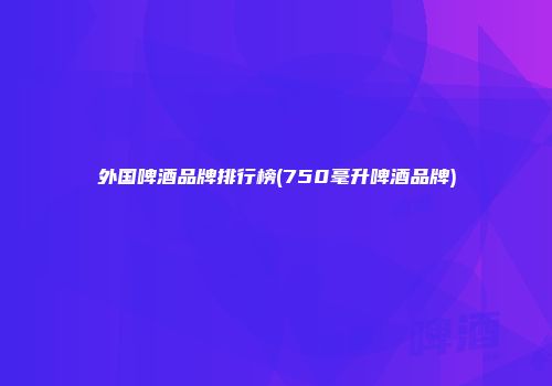 外国啤酒品牌排行榜(750毫升啤酒品牌)