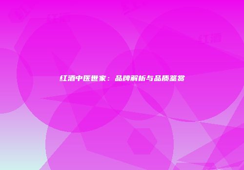 红酒中医世家：品牌解析与品质鉴赏