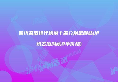 四川名酒排行榜前十名分别是哪些(泸州古酒洞藏8年价格)