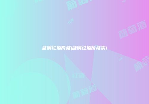 蓝澳红酒价格(蓝澳红酒价格表)