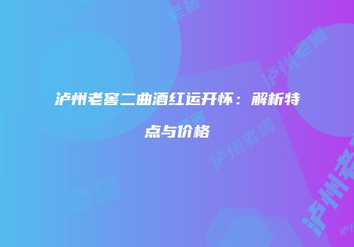 泸州老窖二曲酒红运开怀：解析特点与价格