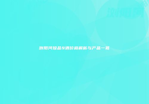 浏阳河珍品9酒价格解析与产品一览