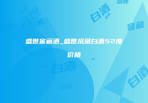 盛世窖藏酒_盛世凤凰白酒52度价格