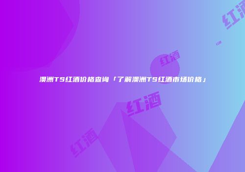 澳洲TS红酒价格查询「了解澳洲TS红酒市场价格」
