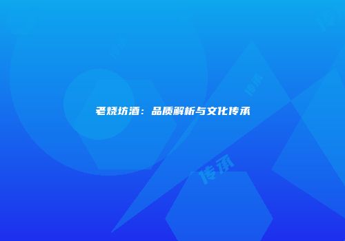老烧坊酒：品质解析与文化传承