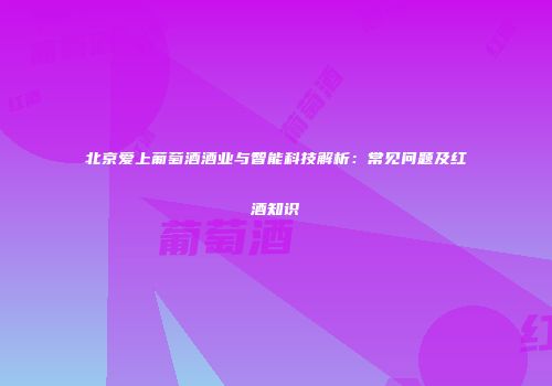 北京爱上葡萄酒酒业与智能科技解析：常见问题及红酒知识