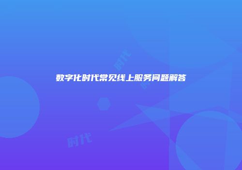 数字化时代常见线上服务问题解答