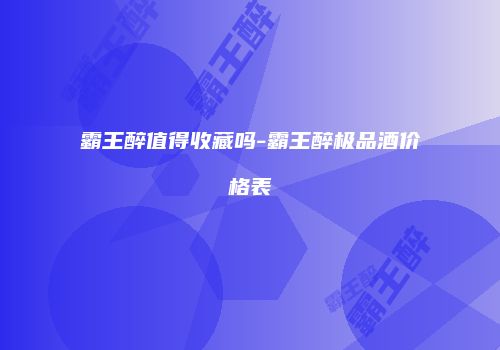 霸王醉值得收藏吗-霸王醉极品酒价格表