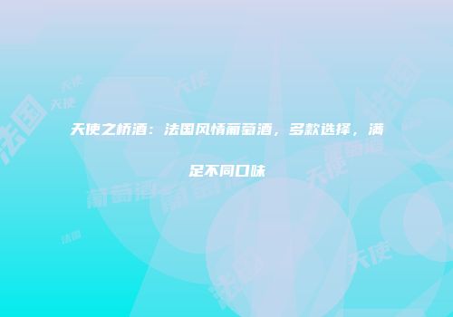 天使之桥酒：法国风情葡萄酒，多款选择，满足不同口味