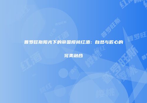 普罗旺斯阳光下的帝国樱桃红酒：自然与匠心的完美融合