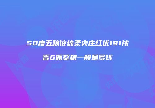 50度五粮液绵柔尖庄红优191浓香6瓶整箱一般是多钱