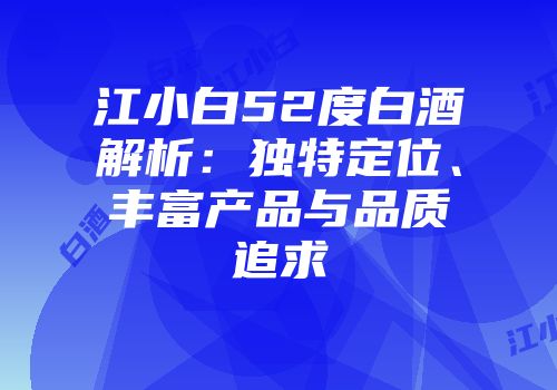 江小白52度白酒解析：独特定位、丰富产品与品质追求