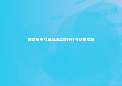 巍都堡干红葡萄酒品鉴技巧与鉴赏指南