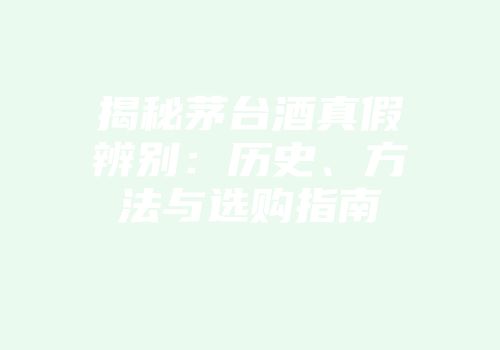 揭秘茅台酒真假辨别：历史、方法与选购指南