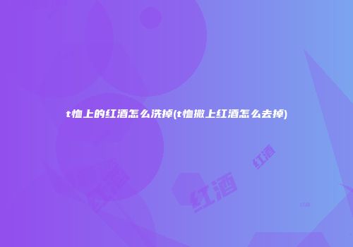 t恤上的红酒怎么洗掉(t恤撒上红酒怎么去掉)