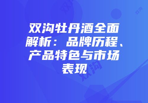 双沟牡丹酒全面解析：品牌历程、产品特色与市场表现