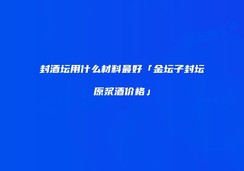 封酒坛用什么材料最好「金坛子封坛原浆酒价格」