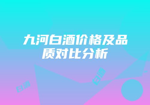 九河白酒价格及品质对比分析