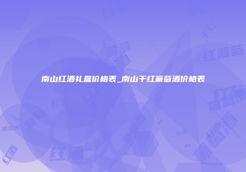 南山红酒礼盒价格表_南山干红葡萄酒价格表