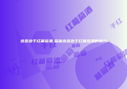 杰悲逊干红葡萄酒,品味杰悲逊干红葡萄酒的魅力