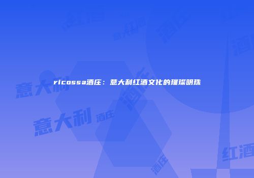 ricossa酒庄：意大利红酒文化的璀璨明珠