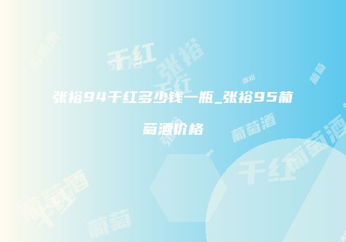 张裕94干红多少钱一瓶_张裕95葡萄酒价格