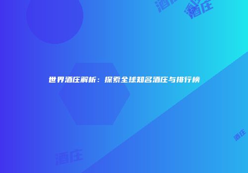 世界酒庄解析：探索全球知名酒庄与排行榜