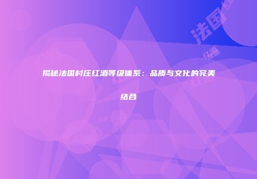 揭秘法国村庄红酒等级体系：品质与文化的完美结合