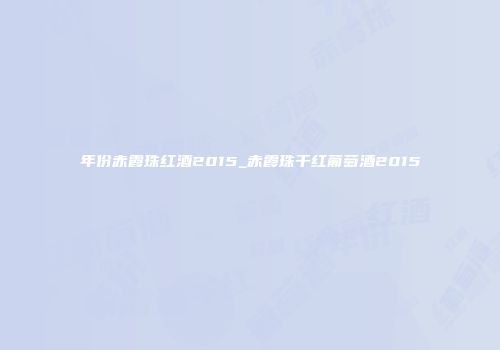 年份赤霞珠红酒2015_赤霞珠干红葡萄酒2015