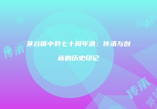 茅台镇中黔七十周年酒：传承与创新的历史印记