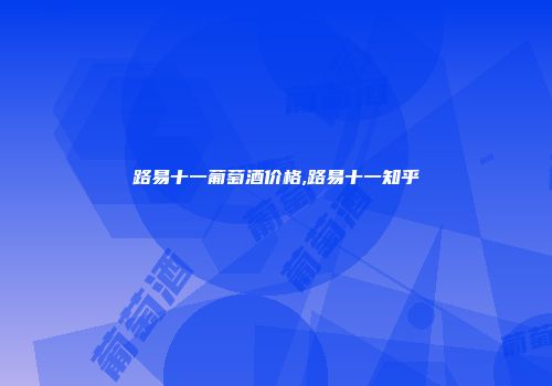 路易十一葡萄酒价格,路易十一知乎