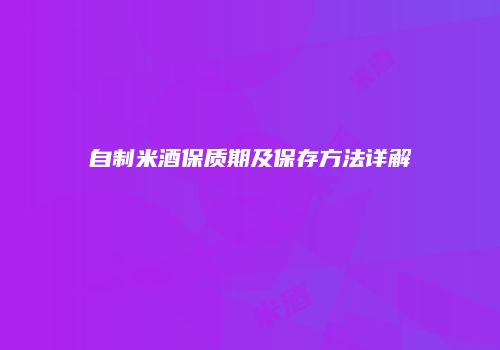 自制米酒保质期及保存方法详解