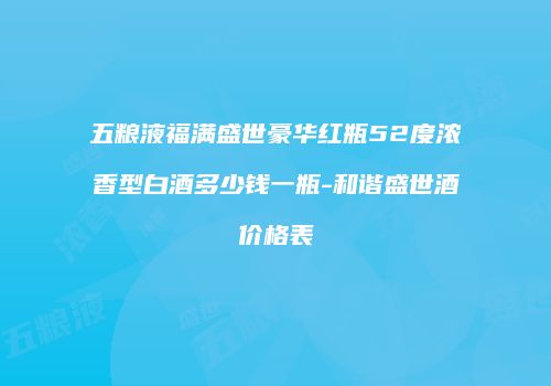 五粮液福满盛世豪华红瓶52度浓香型白酒多少钱一瓶-和谐盛世酒价格表