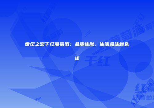 世纪之恋干红葡萄酒：品质佳酿，生活品味新选择